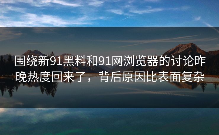 围绕新91黑料和91网浏览器的讨论昨晚热度回来了，背后原因比表面复杂