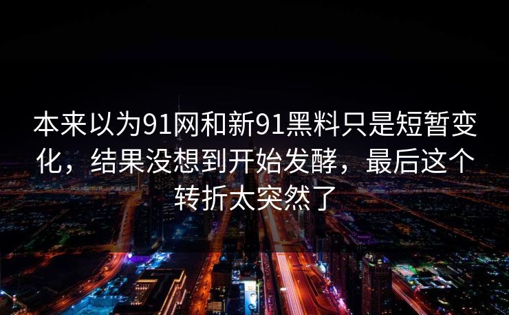 本来以为91网和新91黑料只是短暂变化，结果没想到开始发酵，最后这个转折太突然了