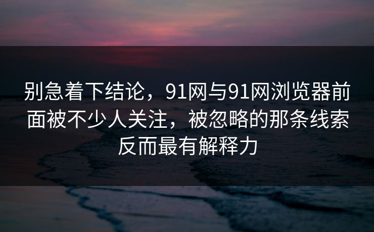 别急着下结论，91网与91网浏览器前面被不少人关注，被忽略的那条线索反而最有解释力